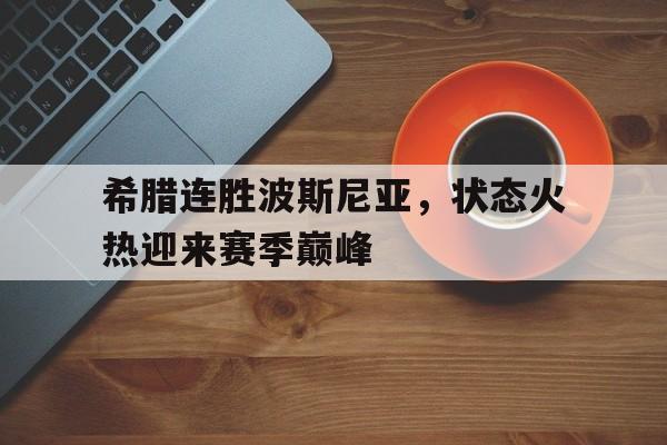 希腊连胜波斯尼亚，状态火热迎来赛季巅峰的简单介绍