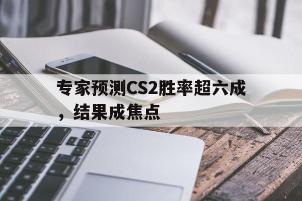 雷火电竞-专家预测CS2胜率超六成，结果成焦点的简单介绍
