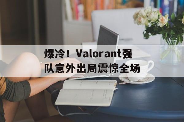雷火电竞app-爆冷！Valorant强队意外出局震惊全场的简单介绍